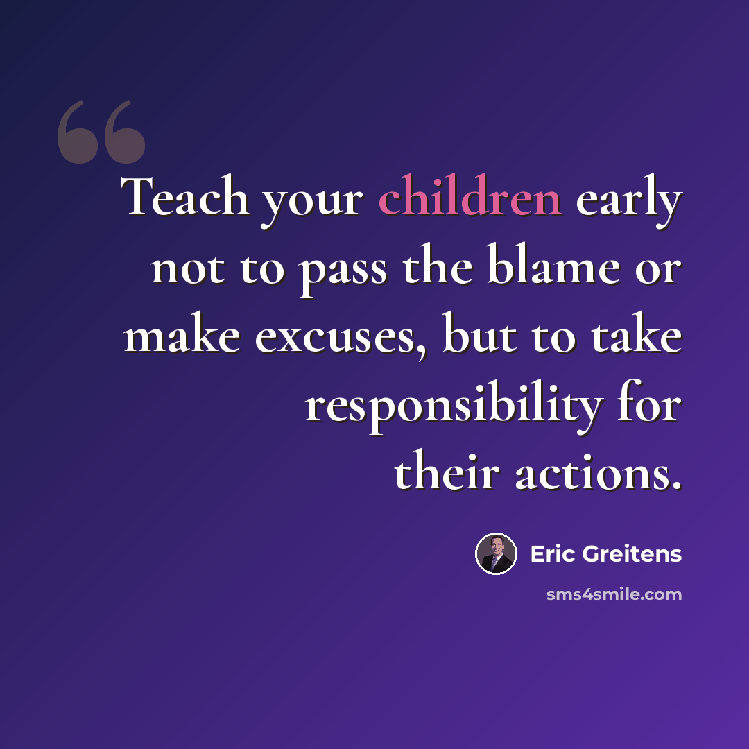 “Teach your children early not to pass the blame or make excuses, but to take responsibility for their actions.” quote by Eric Greitens