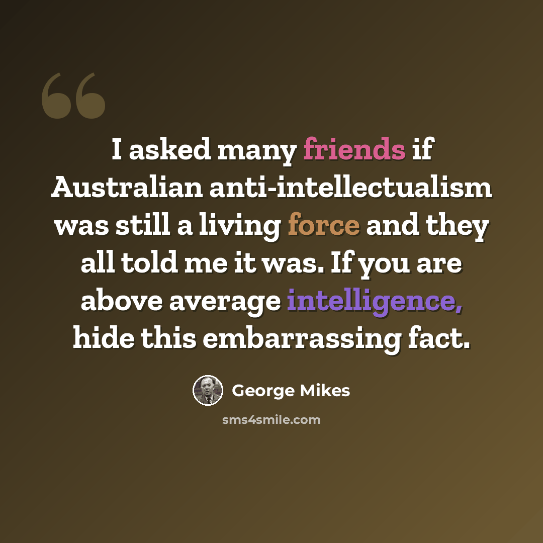 “I asked many friends if Australian anti-intellectualism was still a living force and they all told me it was. If you are above average intelligence, hide this embarrassing fact.” quote by George Mikes