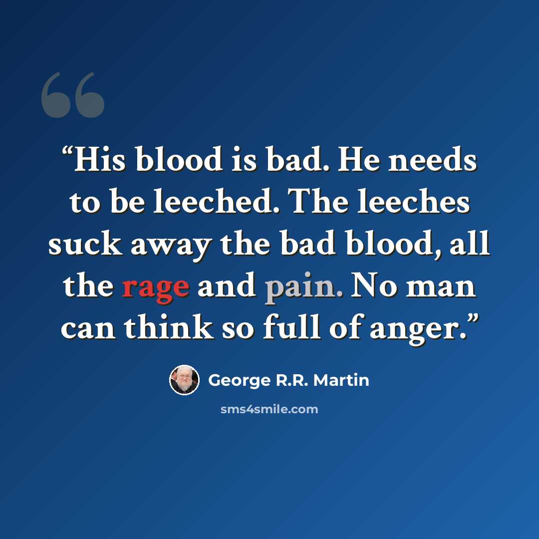 “His blood is bad. He needs to be leeched. The leeches suck away the bad blood, all the rage and pain. No man can think so full of anger.” quote by George R.R. Martin