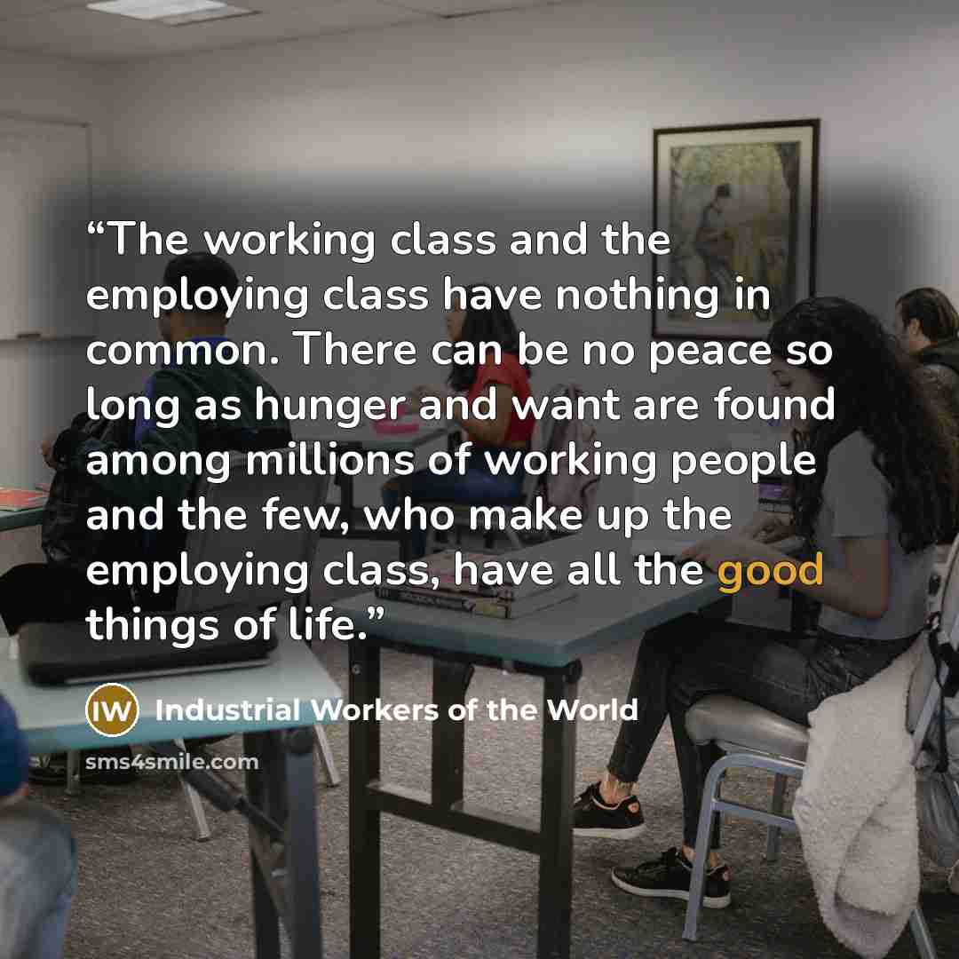 “The working class and the employing class have nothing in common. There can be no peace so long as hunger and want are found among millions of working people and the few, who make up the employing class, have all the good things of life.” quote by Industrial Workers of the World