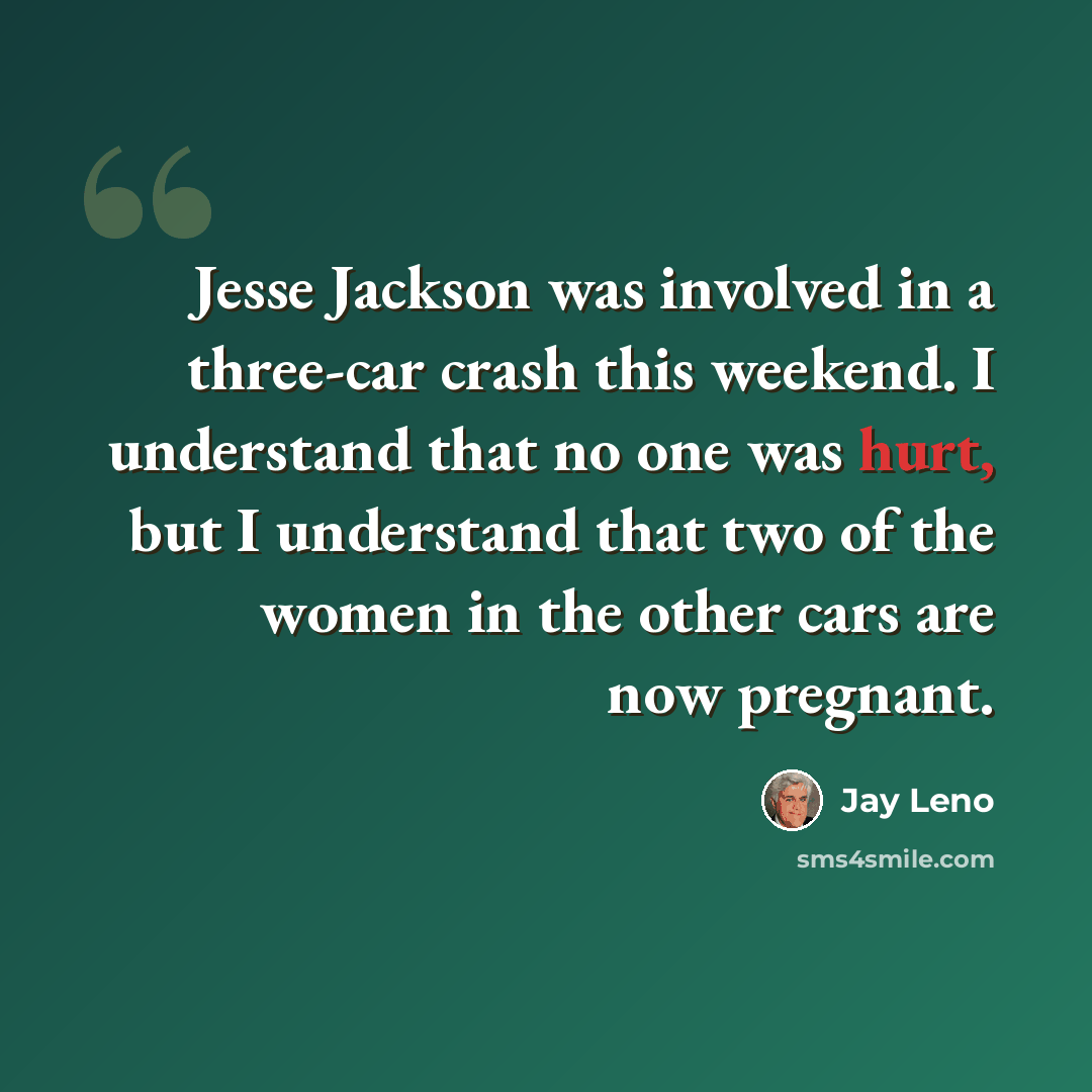 “Jesse Jackson was involved in a three-car crash this weekend. I understand that no one was hurt, but I understand that two of the women in the other cars are now pregnant.” quote by Jay Leno
