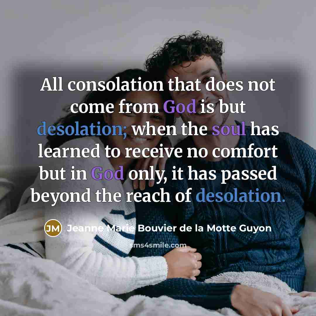 “All consolation that does not come from God is but desolation; when the soul has learned to receive no comfort but in God only, it has passed beyond the reach of desolation.” quote by Jeanne Marie Bouvier de la Motte Guyon