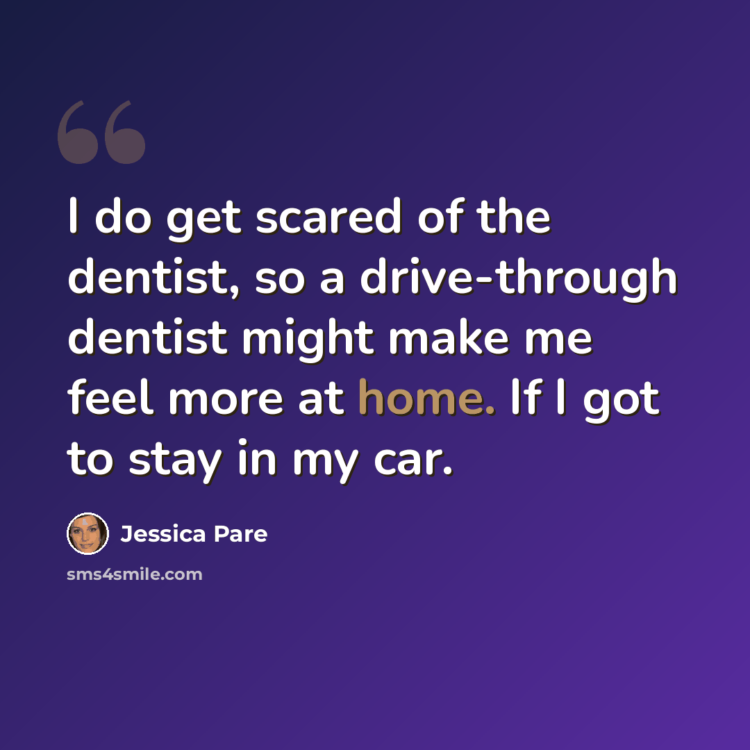 “I do get scared of the dentist, so a drive-through dentist might make me feel more at home. If I got to stay in my car.” quote by Jessica Pare