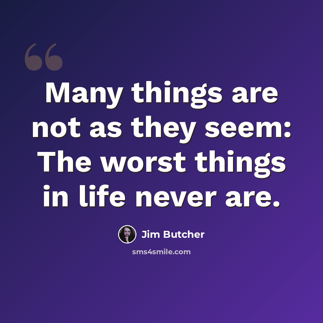 “Many things are not as they seem: The worst things in life never are.” quote by Jim Butcher