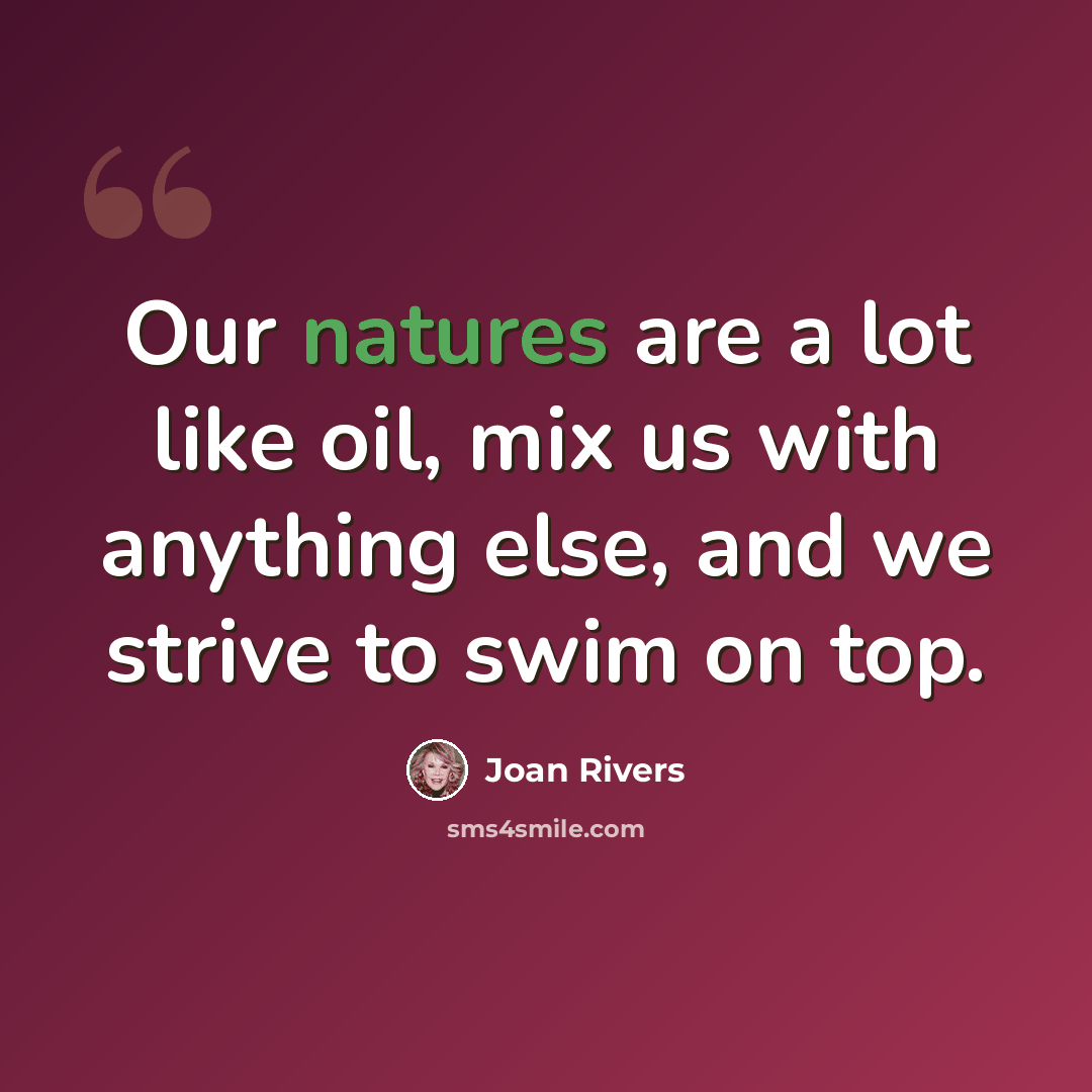 “Our natures are a lot like oil, mix us with anything else, and we strive to swim on top.” quote by Joan Rivers
