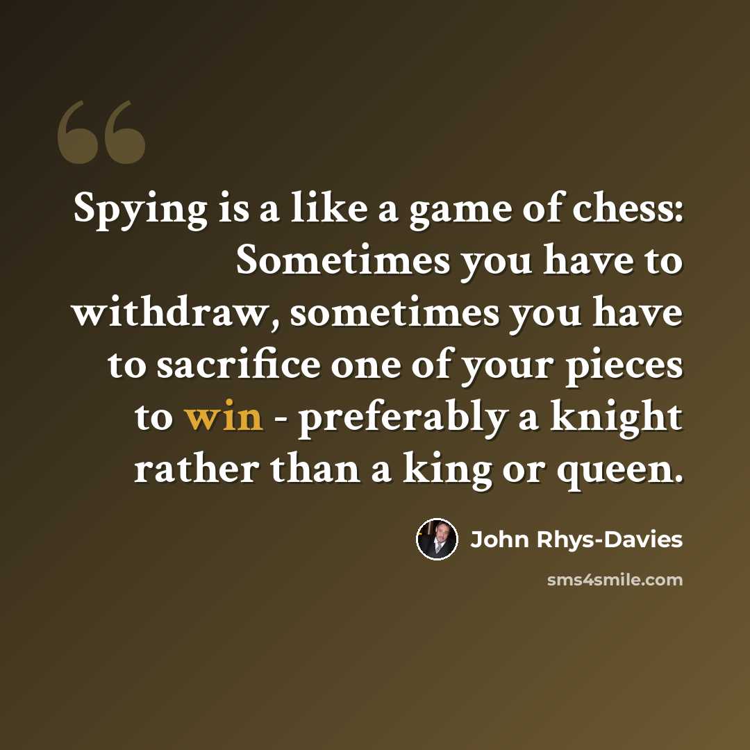 “Spying is a like a game of chess: Sometimes you have to withdraw, sometimes you have to sacrifice one of your pieces to win - preferably a knight rather than a king or queen.” quote by John Rhys-Davies