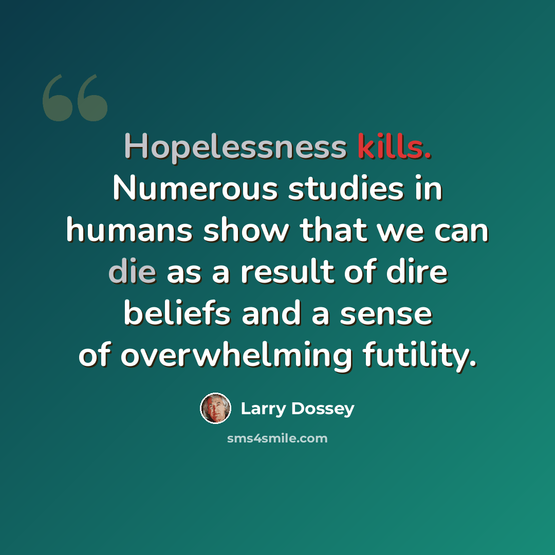 “Hopelessness kills. Numerous studies in humans show that we can die as a result of dire beliefs and a sense of overwhelming futility.” quote by Larry Dossey