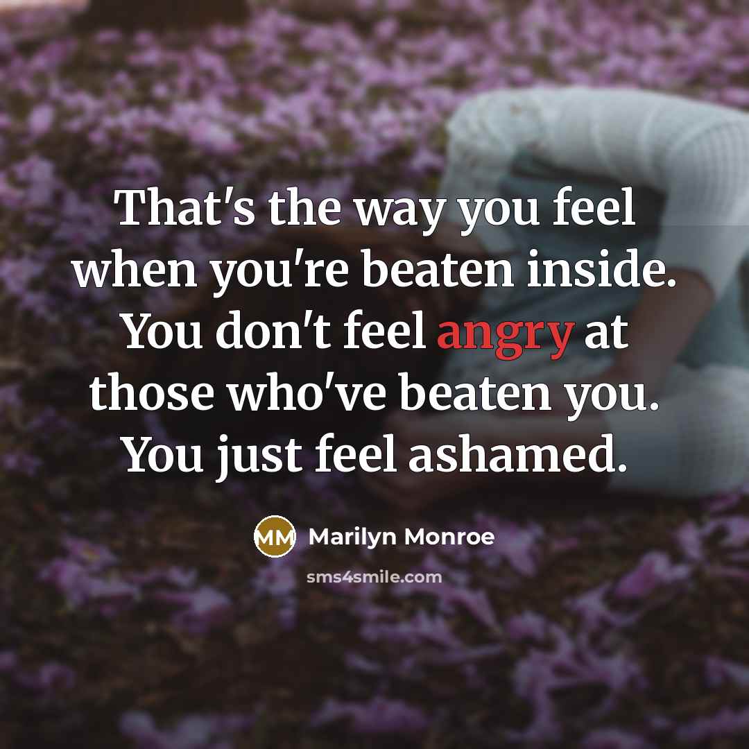“That's the way you feel when you're beaten inside. You don't feel angry at those who've beaten you. You just feel ashamed.” quote by Marilyn Monroe