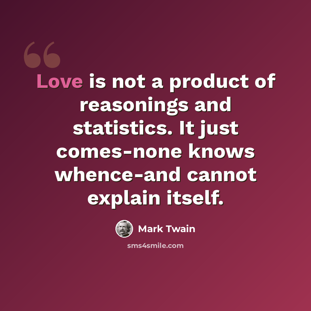 “Love is not a product of reasonings and statistics. It just comes-none knows whence-and cannot explain itself.” quote by Mark Twain