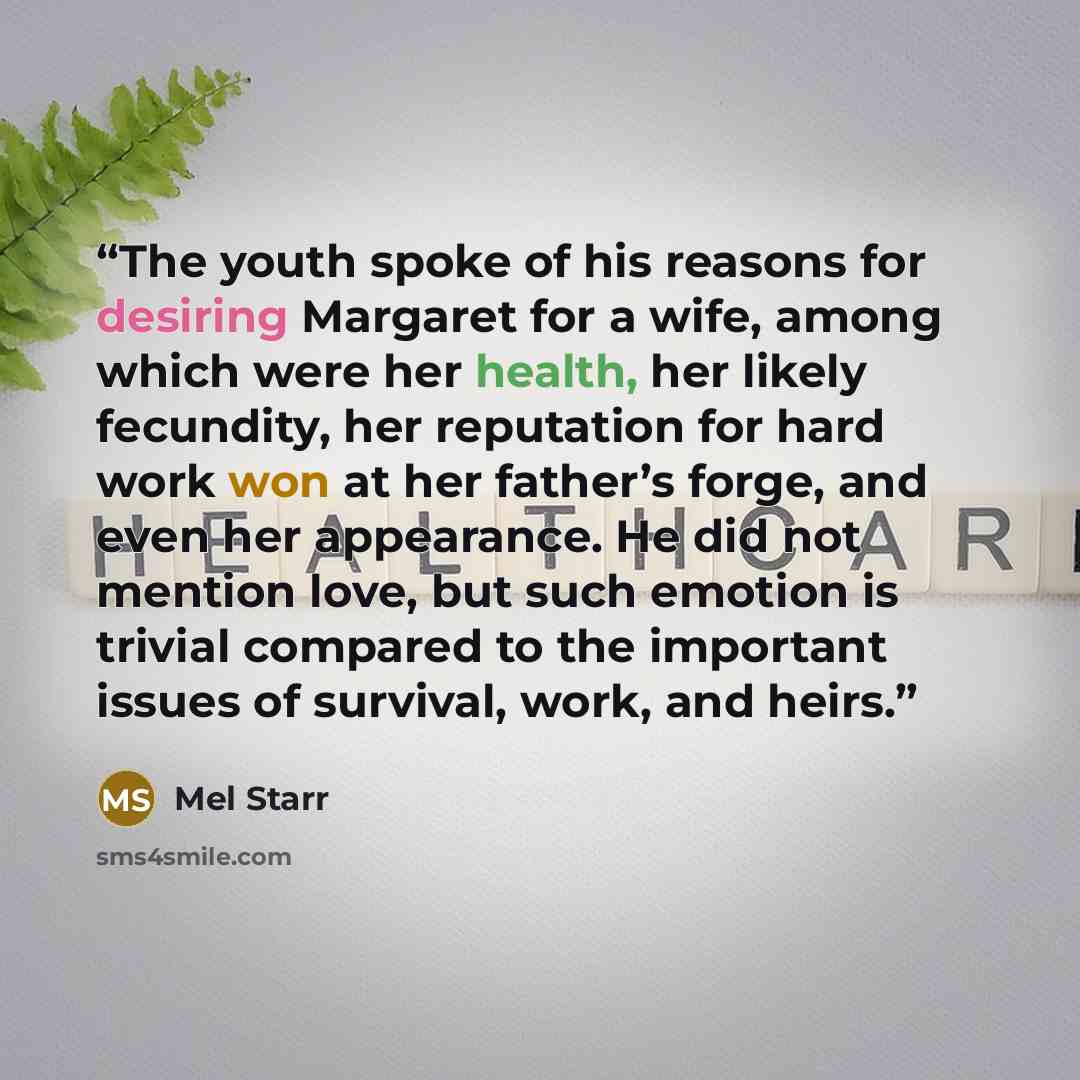 “The youth spoke of his reasons for desiring Margaret for a wife, among which were her health, her likely fecundity, her reputation for hard work won at her father’s forge, and even her appearance. He did not mention love, but such emotion is trivial compared to the important issues of survival…” quote by Mel Starr