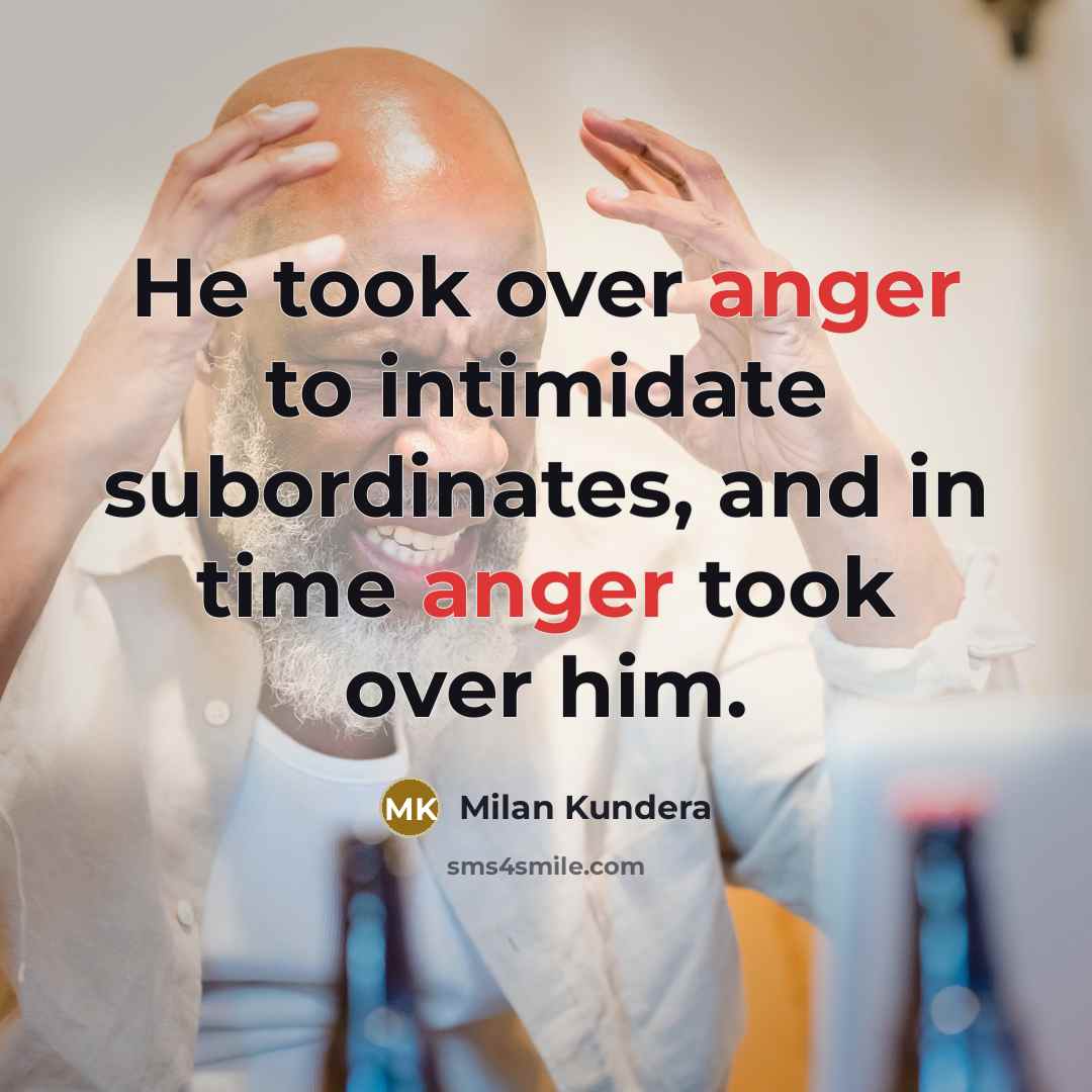 “He took over anger to intimidate subordinates, and in time anger took over him.” quote by Milan Kundera