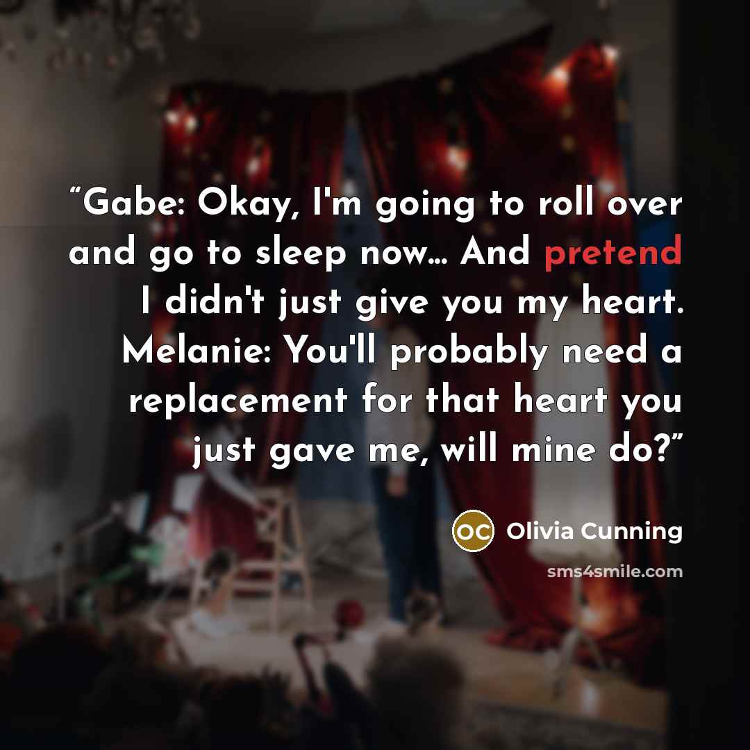 “Gabe: Okay, I'm going to roll over and go to sleep now... And pretend I didn't just give you my heart. Melanie: You'll probably need a replacement for that heart you just gave me, will mine do?” quote by olivia cunning