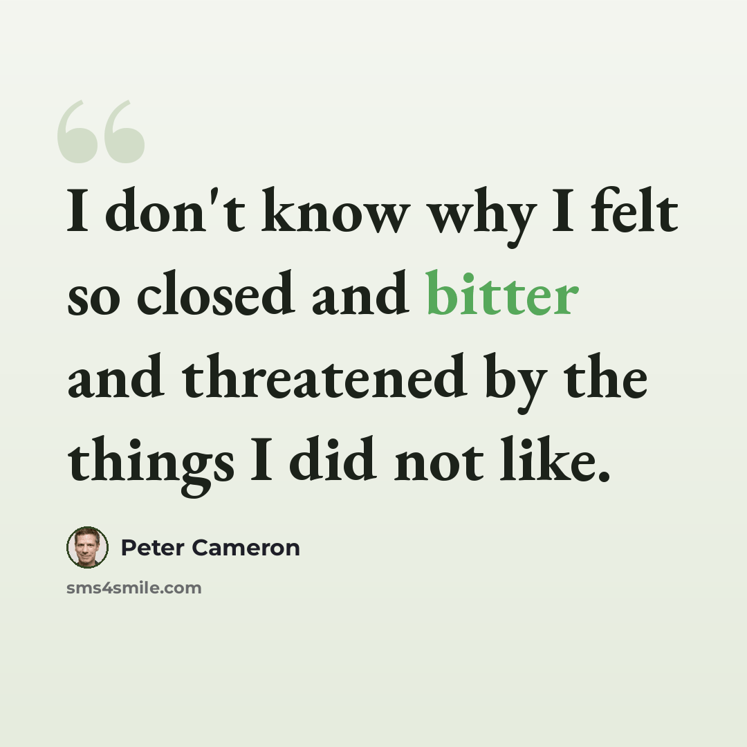 “I don't know why I felt so closed and bitter and threatened by the things I did not like.” quote by Peter Cameron
