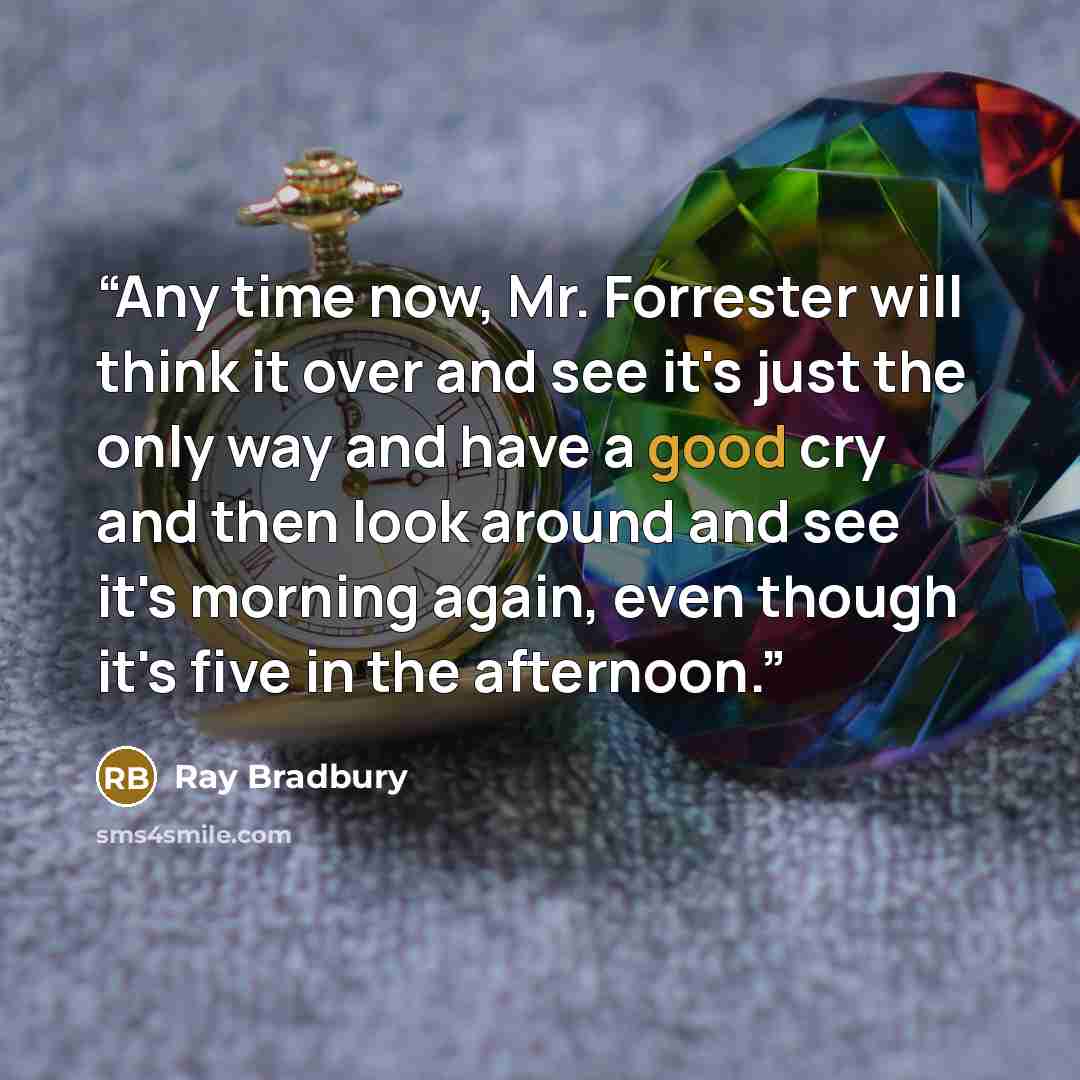 “Any time now, Mr. Forrester will think it over and see it's just the only way and have a good cry and then look around and see it's morning again, even though it's five in the afternoon.” quote by Ray Bradbury
