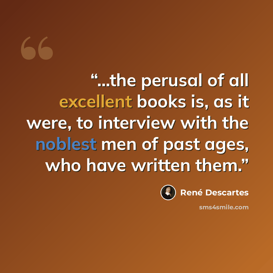 “...the perusal of all excellent books is, as it were, to interview with the noblest men of past ages, who have written them.” quote by René Descartes