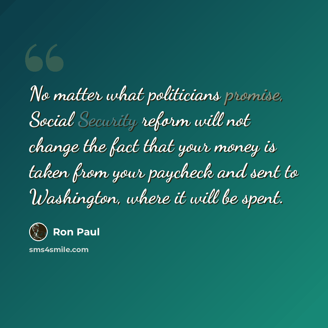 “No matter what politicians promise, Social Security reform will not change the fact that your money is taken from your paycheck and sent to Washington, where it will be spent.” quote by Ron Paul