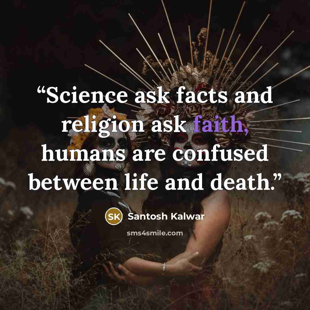 “Science ask facts and religion ask faith, humans are confused between life and death.” quote by Santosh Kalwar