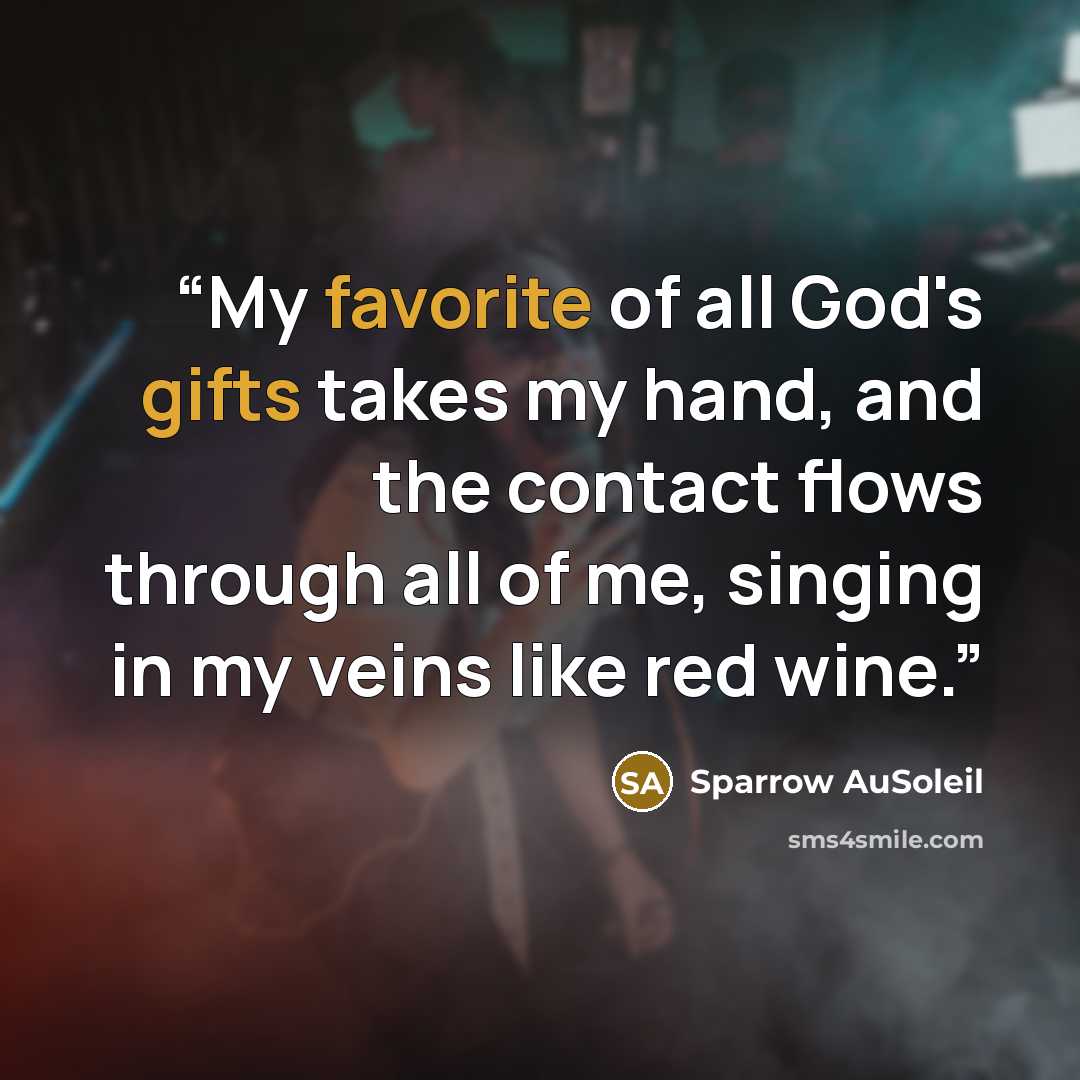 “My favorite of all God's gifts takes my hand, and the contact flows through all of me, singing in my veins like red wine.” quote by Sparrow AuSoleil