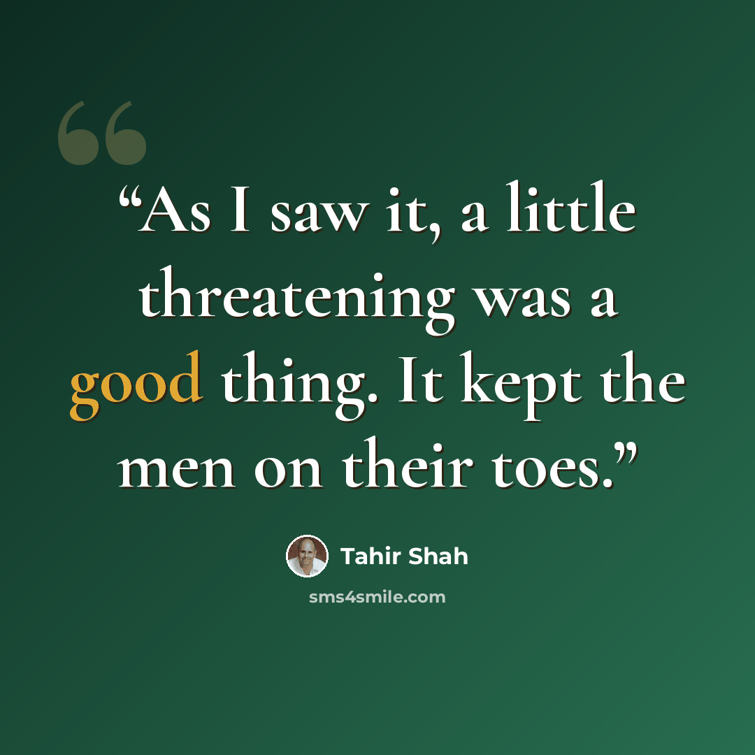 “As I saw it, a little threatening was a good thing. It kept the men on their toes.” quote by Tahir Shah