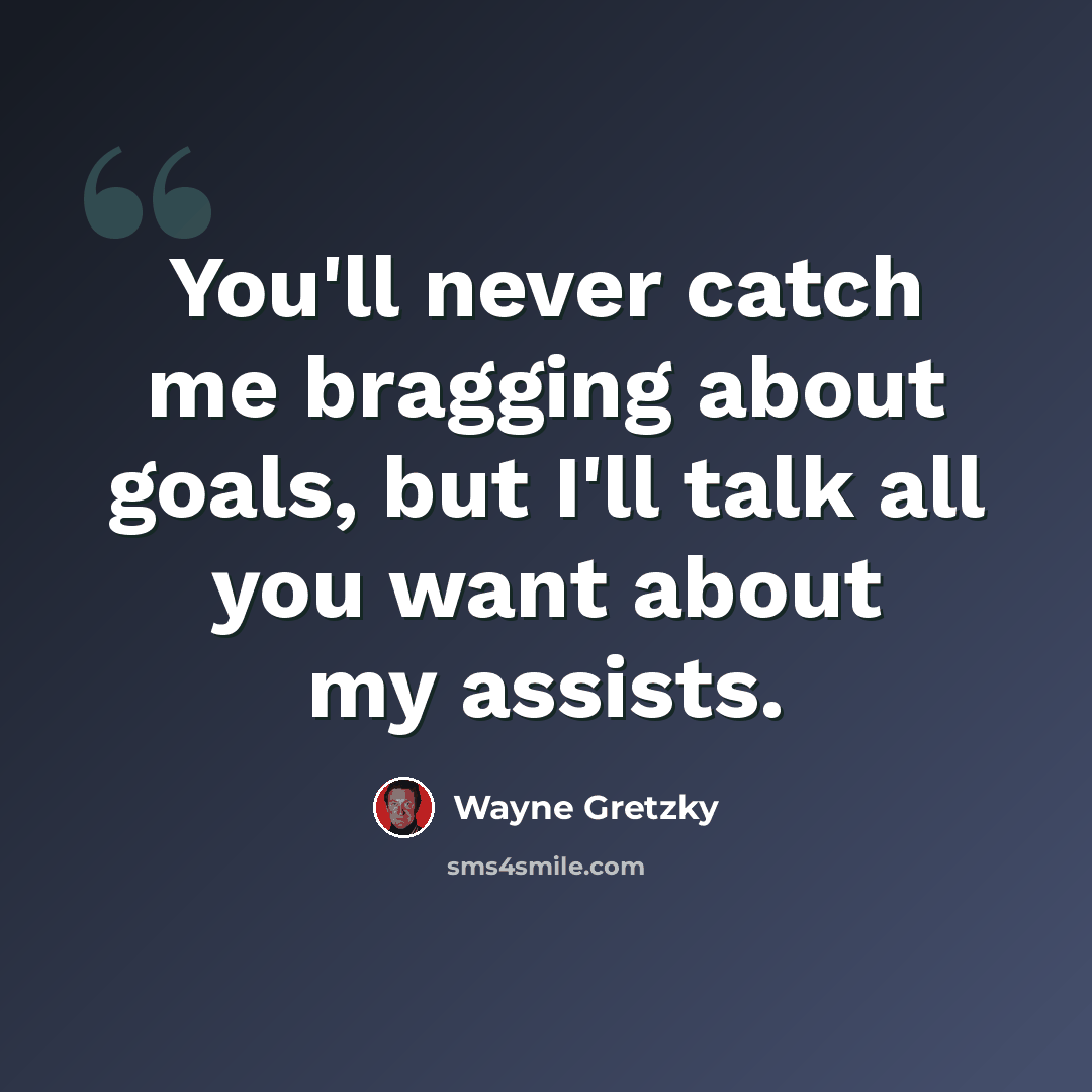 “You'll never catch me bragging about goals, but I'll talk all you want about my assists.” quote by Wayne Gretzky