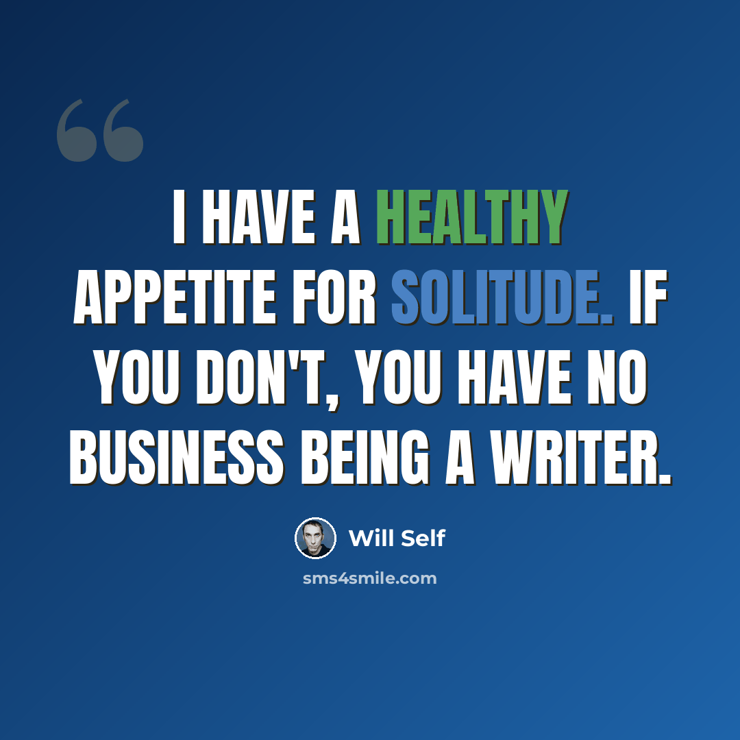 “I have a healthy appetite for solitude. If you don't, you have no business being a writer.” quote by Will Self