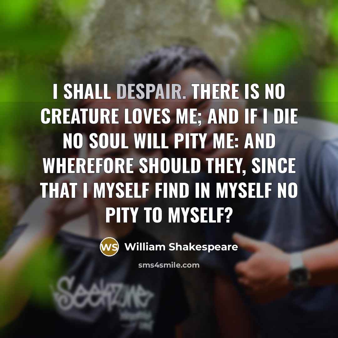 “I shall despair. There is no creature loves me; And if I die no soul will pity me: And wherefore should they, since that I myself Find in myself no pity to myself?” quote by William Shakespeare
