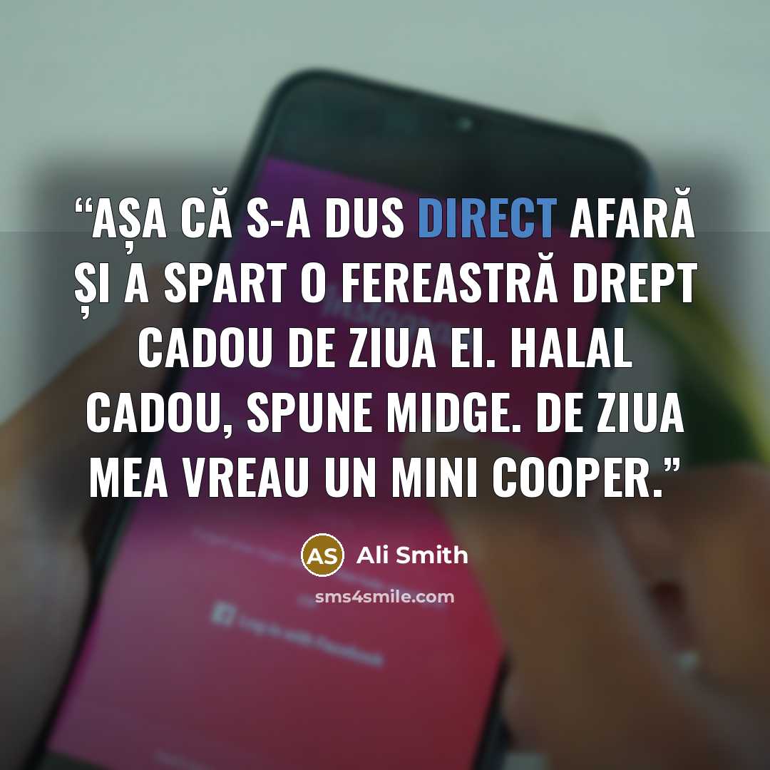 “Așa că s-a dus direct afară și a spart o fereastră drept cadou de ziua ei. Halal cadou, spune Midge. De ziua mea vreau un Mini Cooper.” quote by Ali Smith
