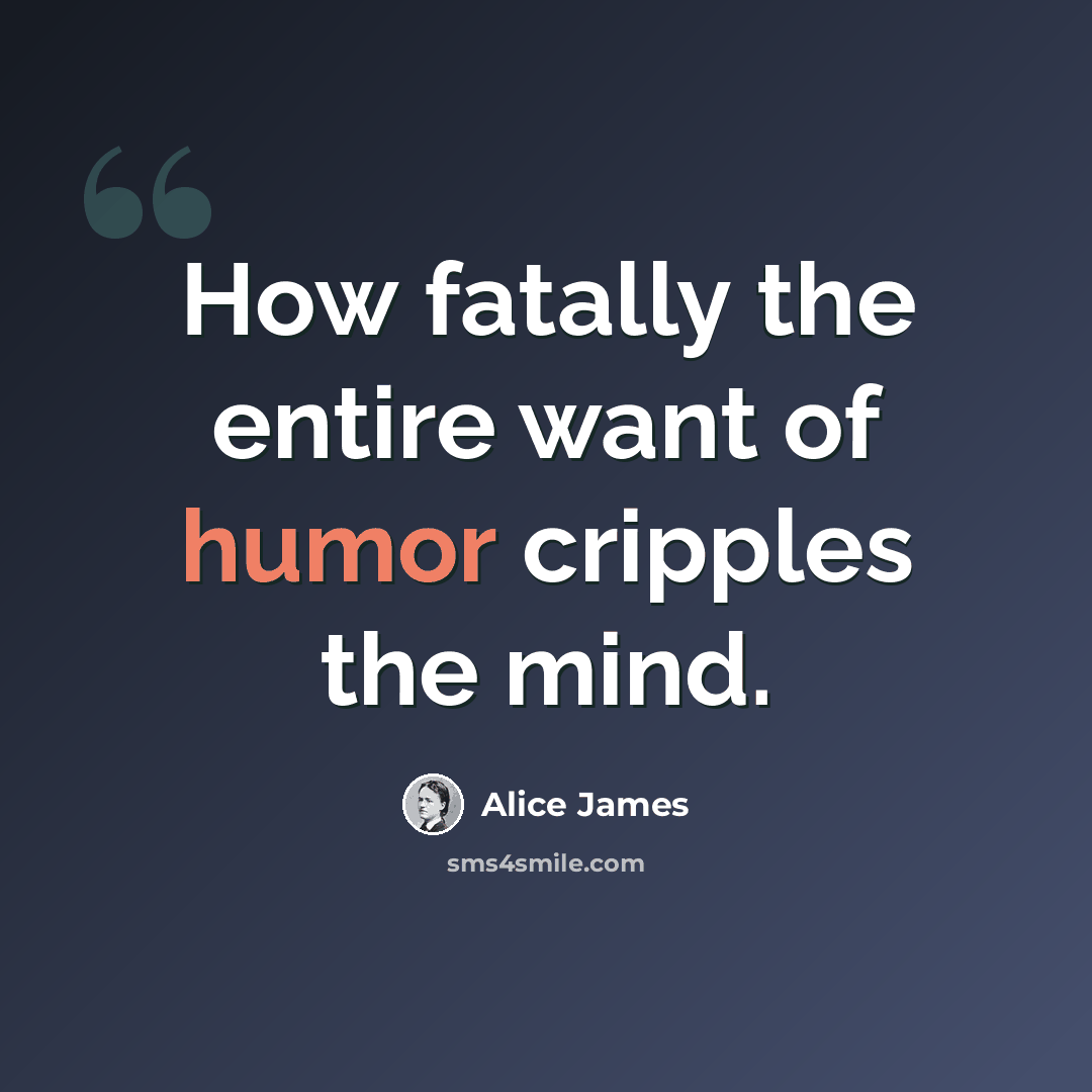 “How fatally the entire want of humor cripples the mind.” quote by Alice James