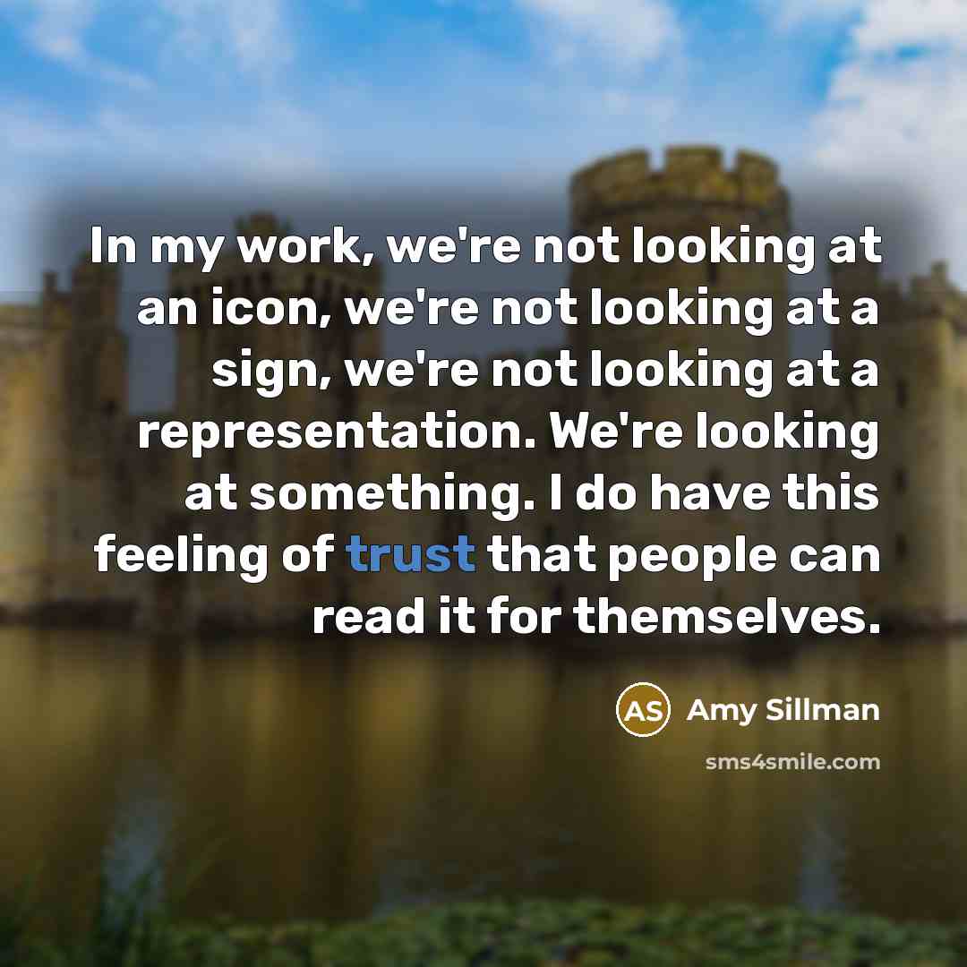 “In my work, we're not looking at an icon, we're not looking at a sign, we're not looking at a representation. We're looking at something. I do have this feeling of trust that people can read it for themselves.” quote by Amy Sillman