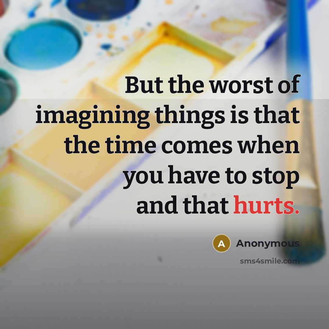 “But the worst of imagining things is that the time comes when you have to stop and that hurts.” quote by Anonymous