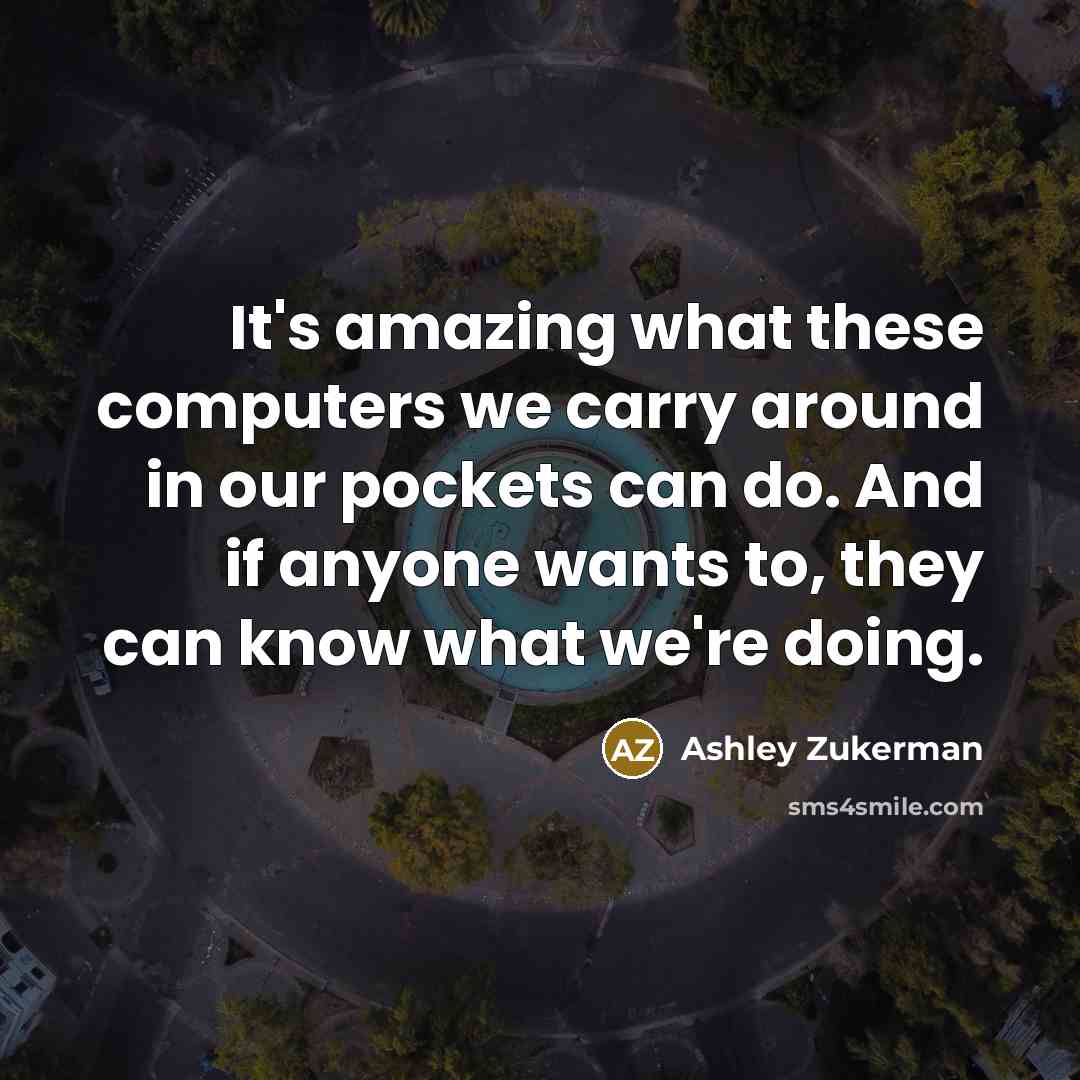 “It's amazing what these computers we carry around in our pockets can do. And if anyone wants to, they can know what we're doing.” quote by Ashley Zukerman