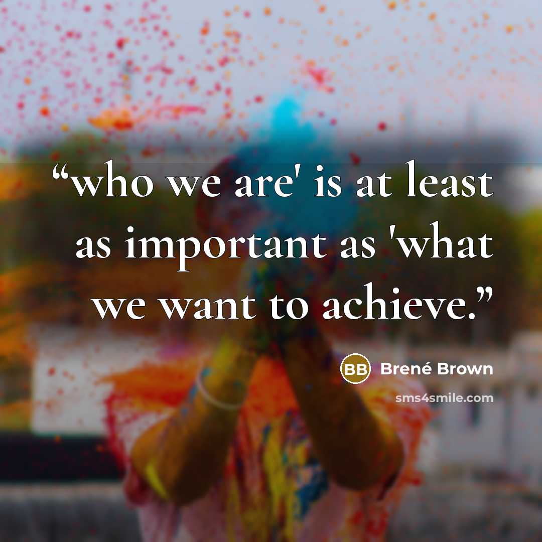 “who we are' is at least as important as 'what we want to achieve.” quote by Brené Brown