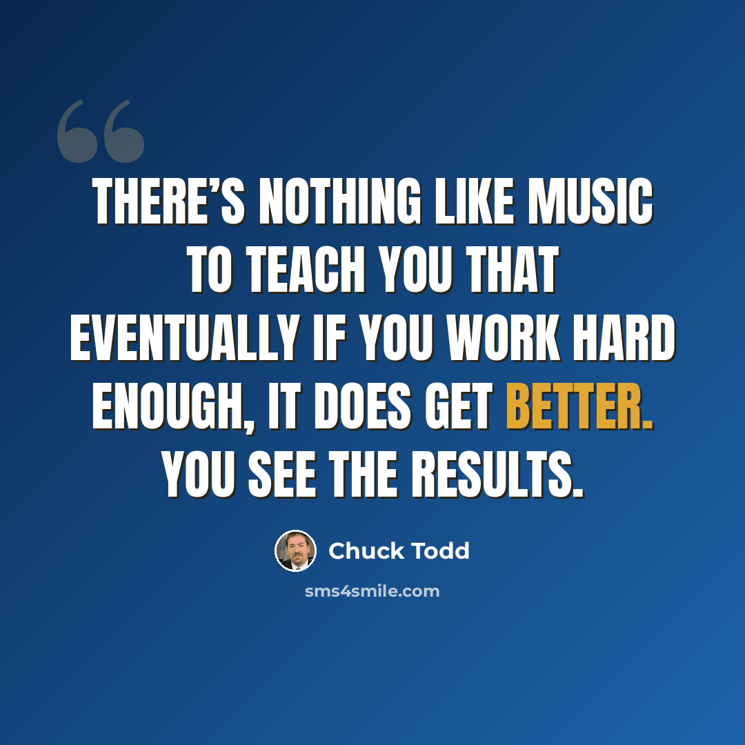 “There’s nothing like music to teach you that eventually if you work hard enough, it does get better. You see the results.” quote by Chuck Todd