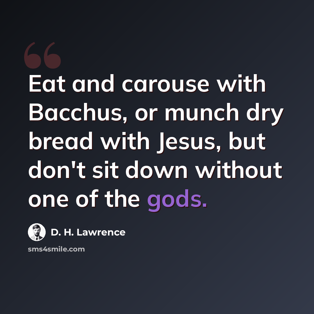 “Eat and carouse with Bacchus, or munch dry bread with Jesus, but don't sit down without one of the gods.” quote by D. H. Lawrence