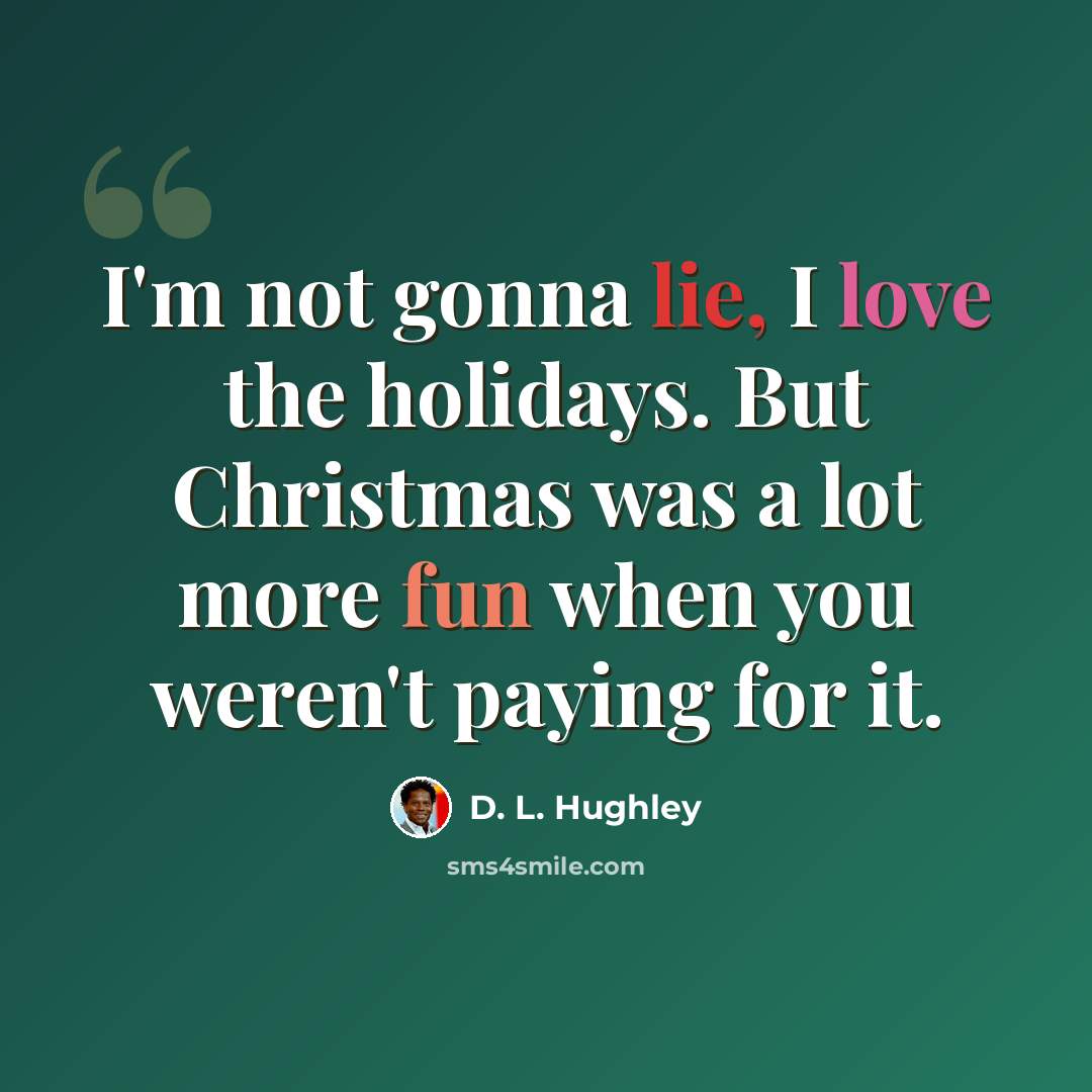 “I'm not gonna lie, I love the holidays. But Christmas was a lot more fun when you weren't paying for it.” quote by D. L. Hughley