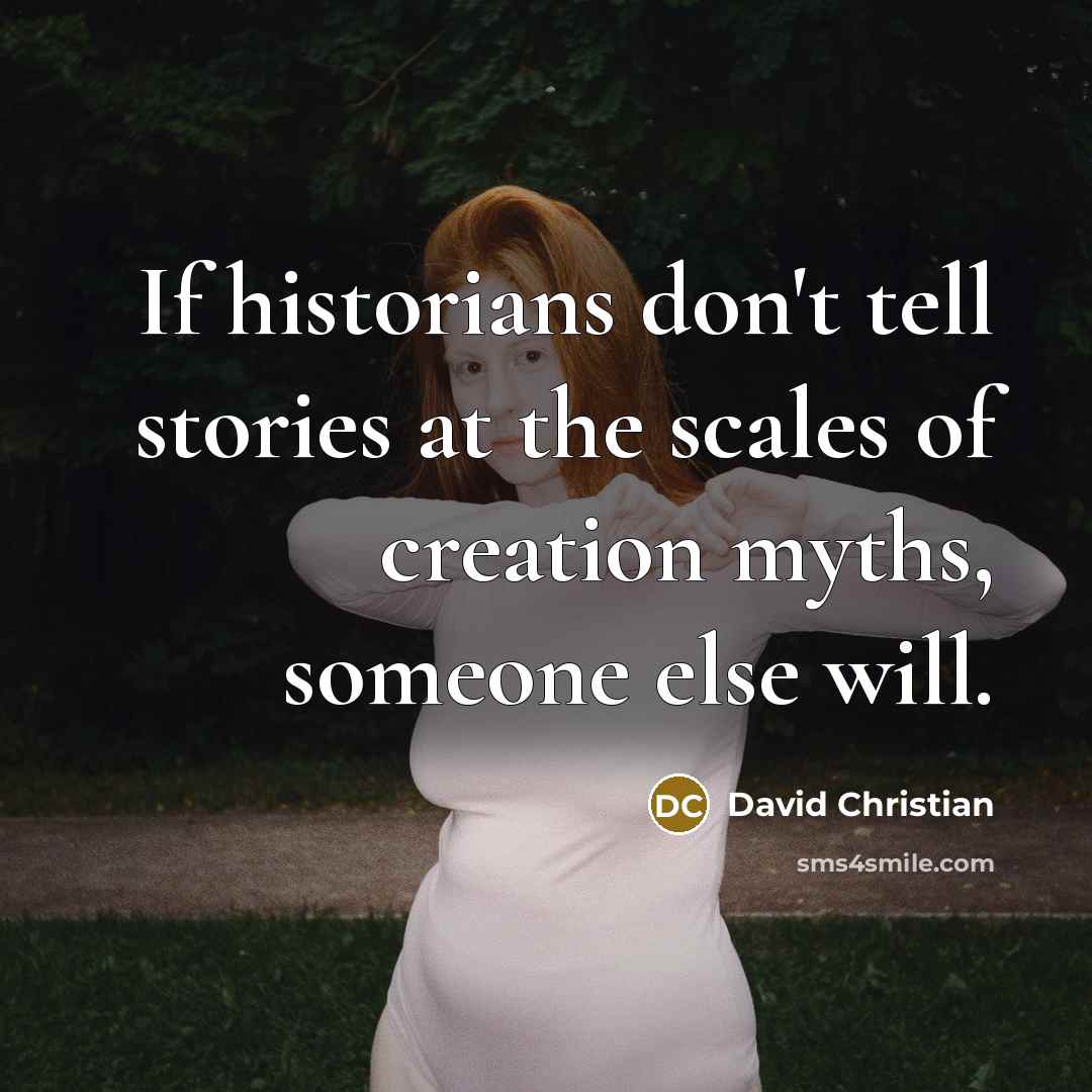 “If historians don't tell stories at the scales of creation myths, someone else will.” quote by David Christian
