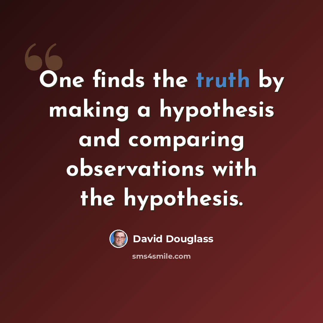 “One finds the truth by making a hypothesis and comparing observations with the hypothesis.” quote by David Douglass