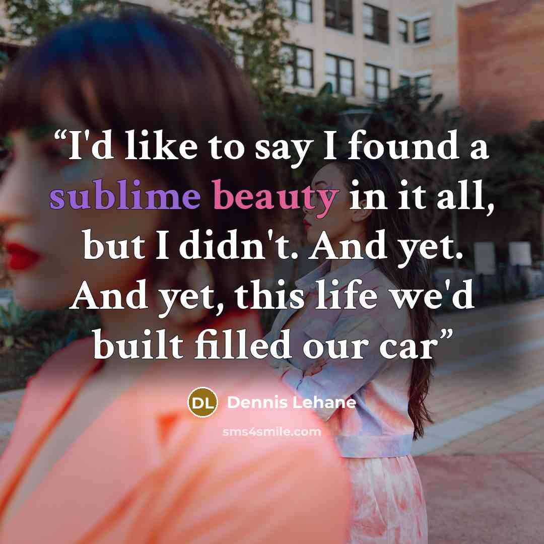 “I'd like to say I found a sublime beauty in it all, but I didn't. And yet. And yet, this life we'd built filled our car” quote by Dennis Lehane
