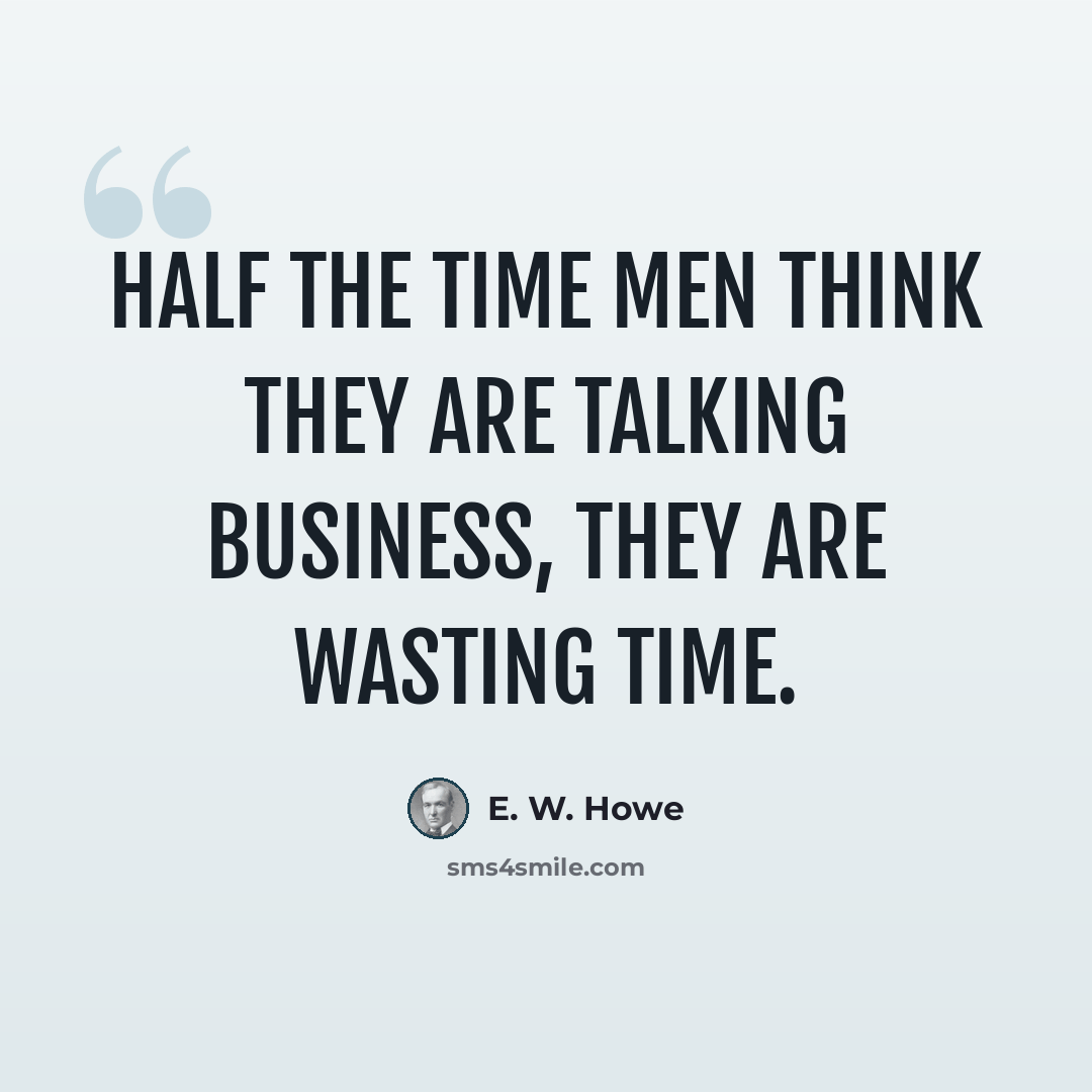 “Half the time men think they are talking business, they are wasting time.” quote by E. W. Howe