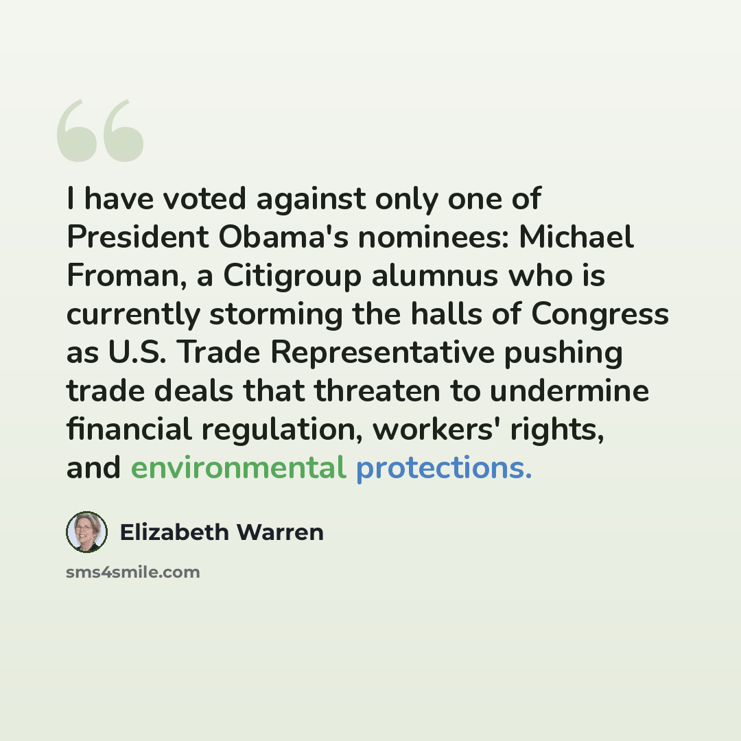 “I have voted against only one of President Obama's nominees: Michael Froman, a Citigroup alumnus who is currently storming the halls of Congress as U.S. Trade Representative pushing trade deals that threaten to undermine financial regulation, workers' rights, and environmental protections.” quote by Elizabeth Warren