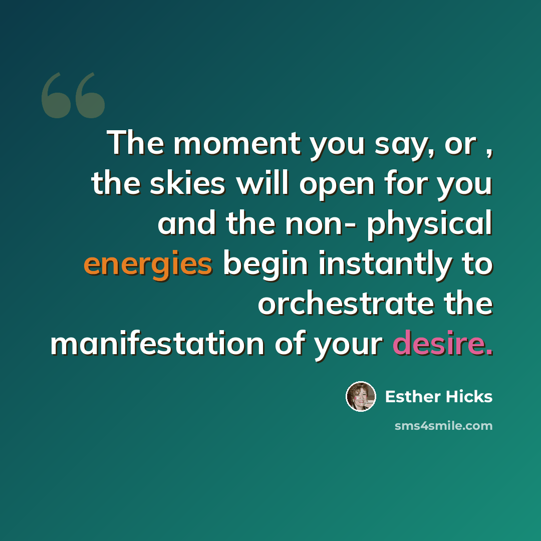 “The moment you say, or , the skies will open for you and the non- physical energies begin instantly to orchestrate the manifestation of your desire.” quote by Esther Hicks