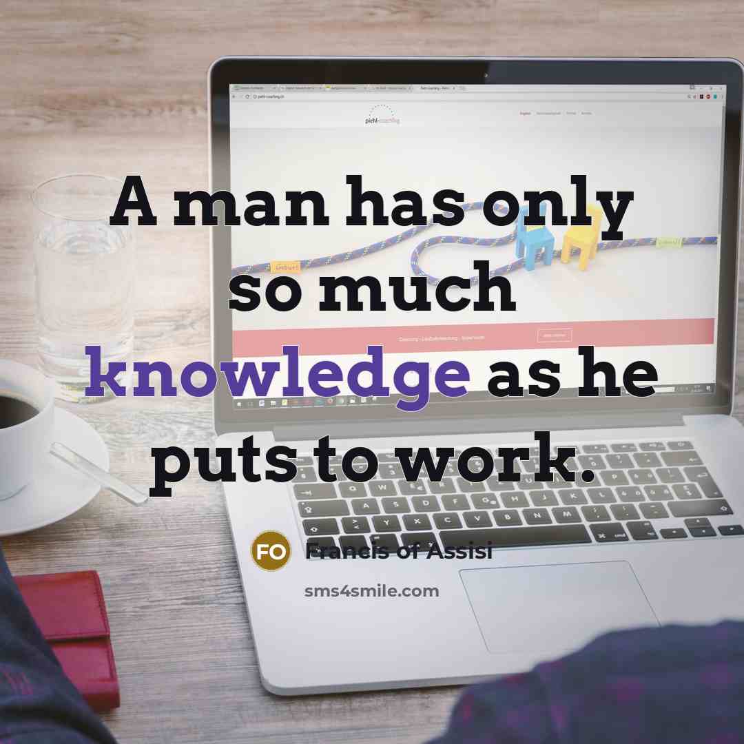 “A man has only so much knowledge as he puts to work.” quote by Francis of Assisi