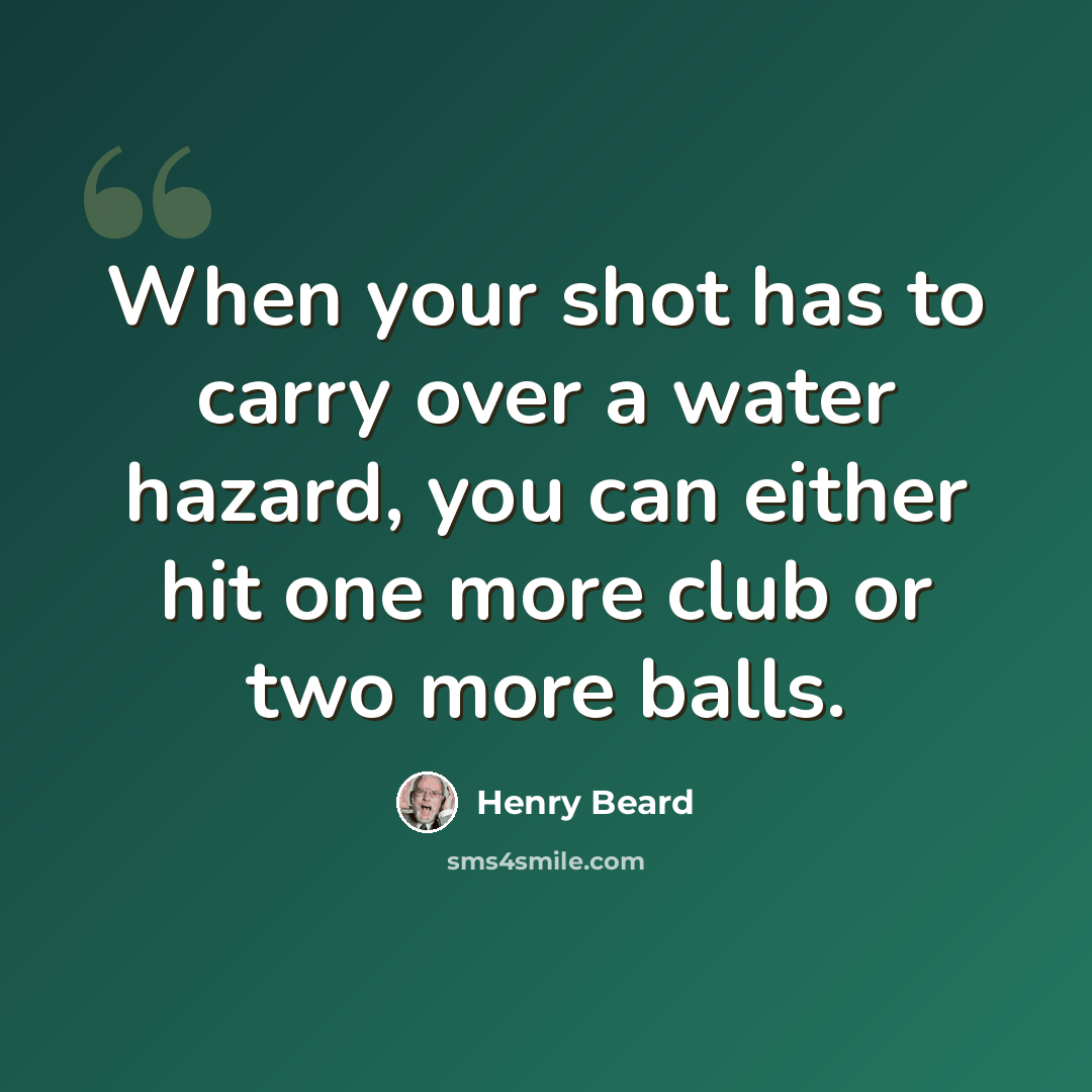 “When your shot has to carry over a water hazard, you can either hit one more club or two more balls.” quote by Henry Beard