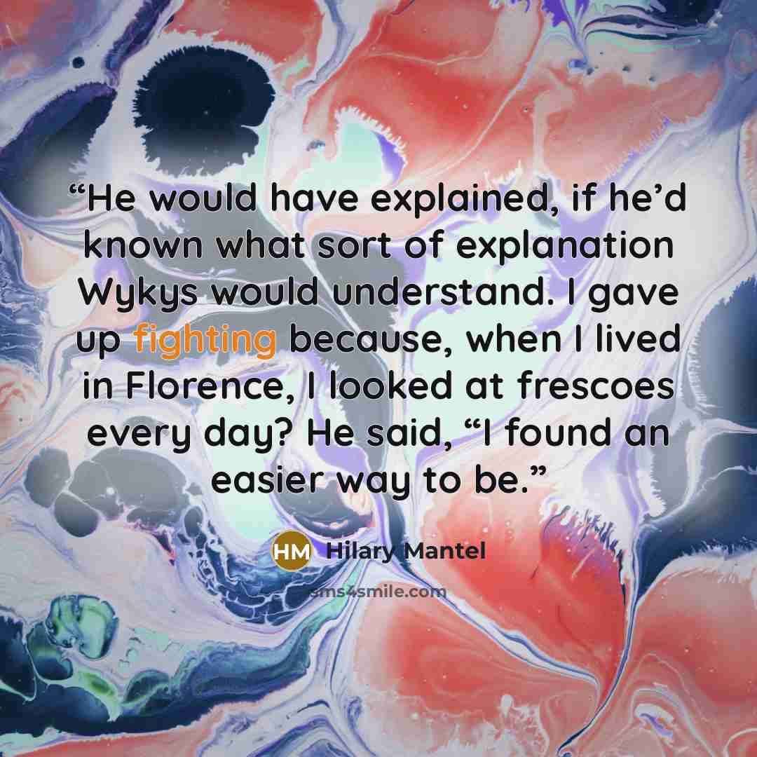 “He would have explained, if he’d known what sort of explanation Wykys would understand. I gave up fighting because, when I lived in Florence, I looked at frescoes every day? He said, “I found an easier way to be.” quote by Hilary Mantel