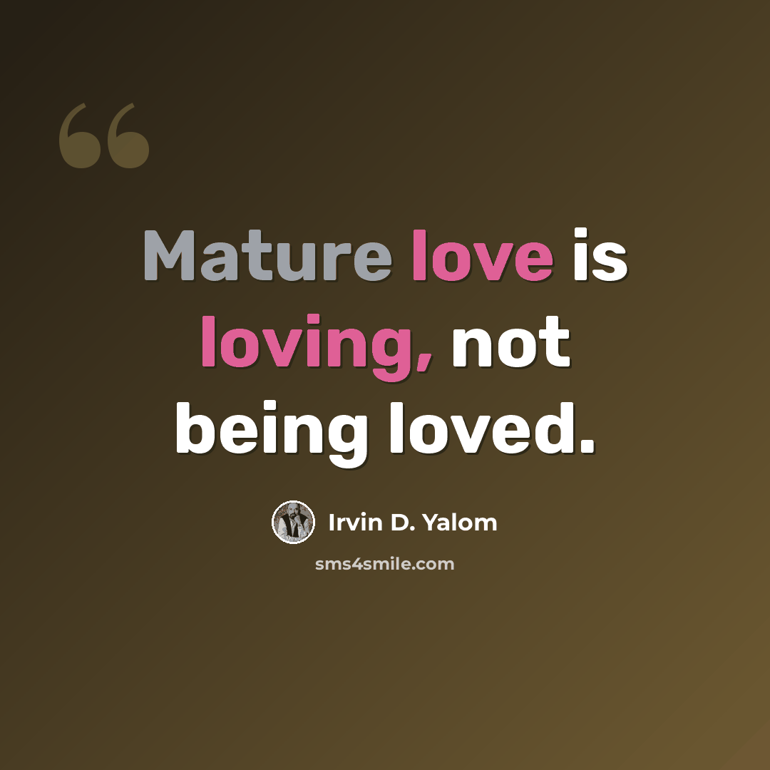 “Mature love is loving, not being loved.” quote by Irvin D. Yalom