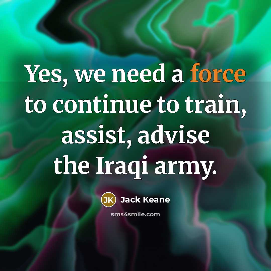 “Yes, we need a force to continue to train, assist, advise the Iraqi army.” quote by Jack Keane