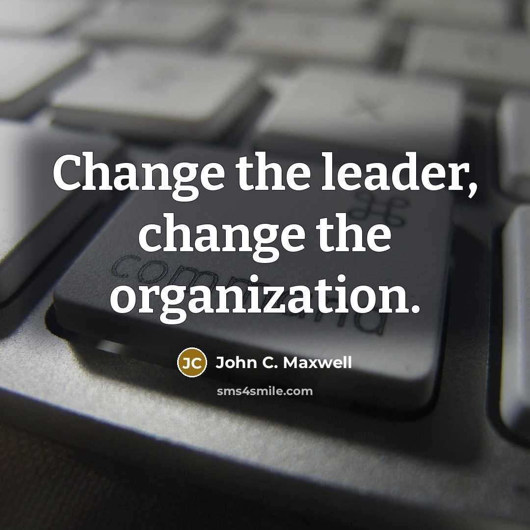 “Change the leader, change the organization.” quote by John C. Maxwell