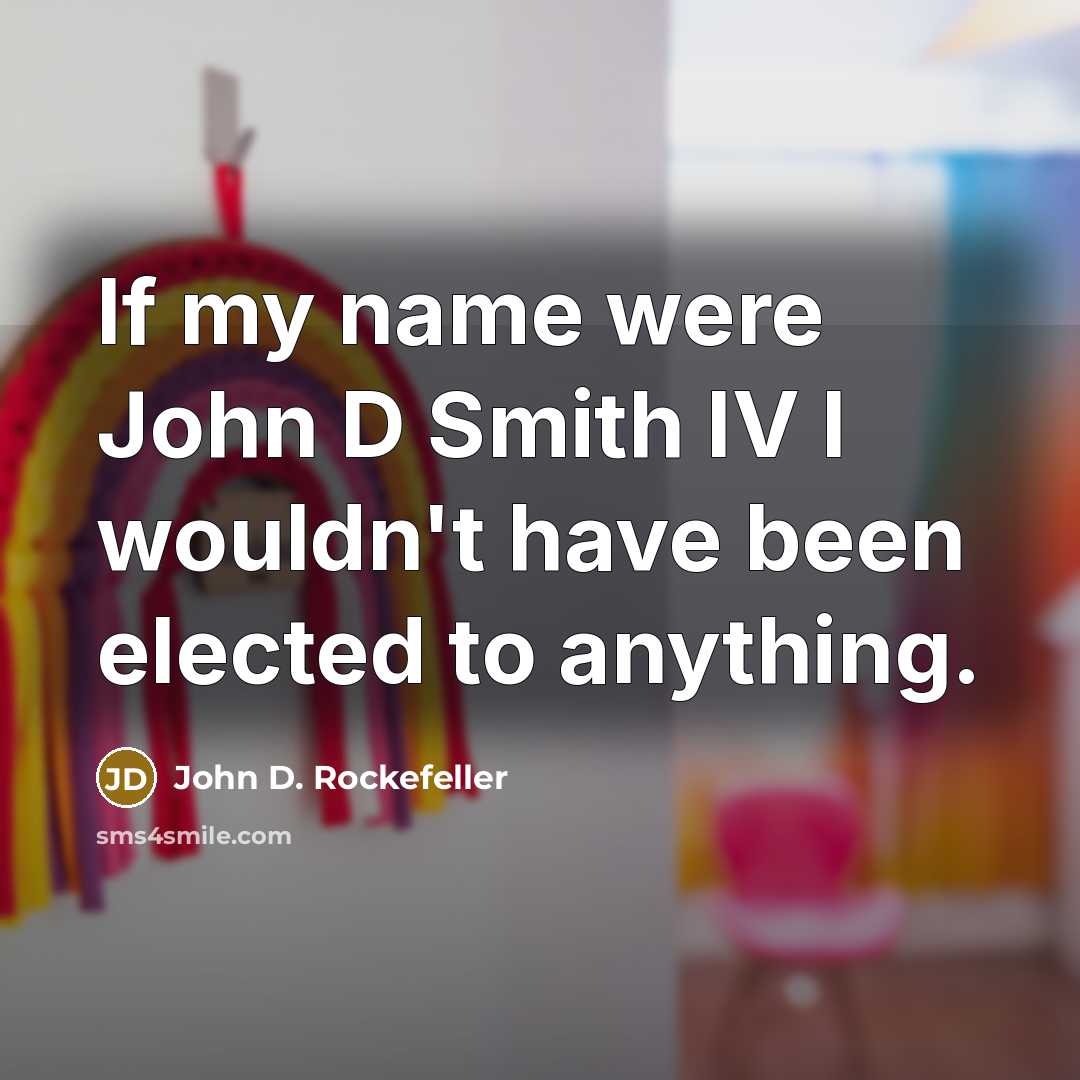 “If my name were John D Smith IV I wouldn't have been elected to anything.” quote by John D. Rockefeller