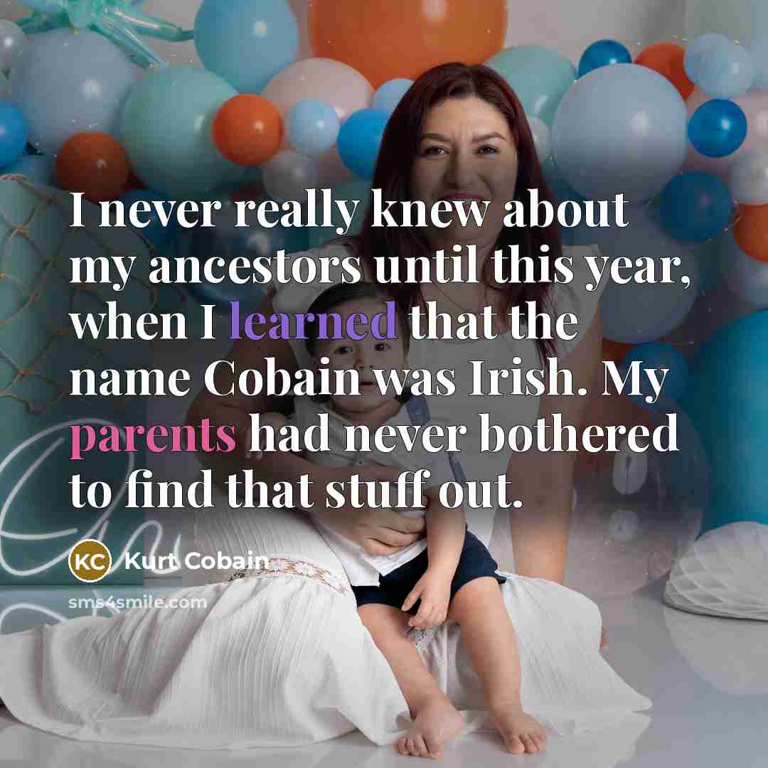 “I never really knew about my ancestors until this year, when I learned that the name Cobain was Irish. My parents had never bothered to find that stuff out.” quote by Kurt Cobain
