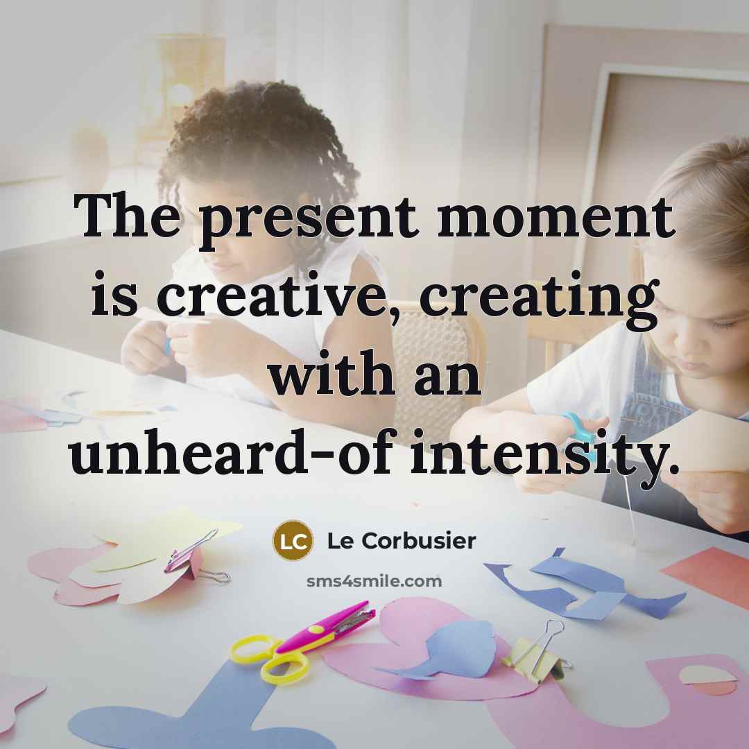 “The present moment is creative, creating with an unheard-of intensity.” quote by Le Corbusier